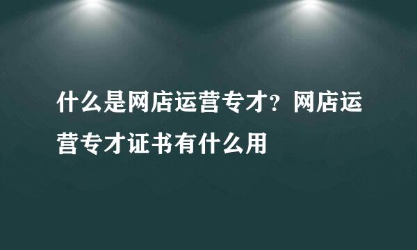 什么是网店运营专才？网店运营专才证书有什么用