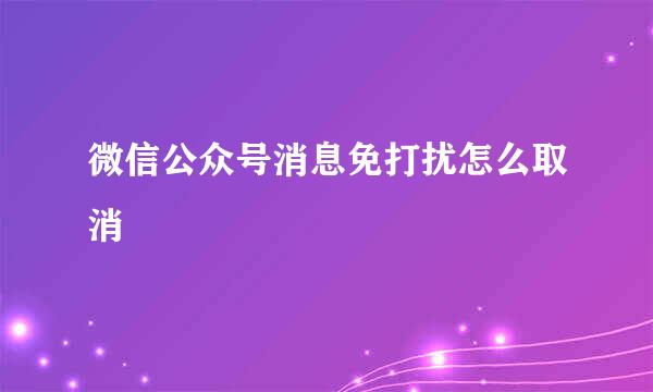 微信公众号消息免打扰怎么取消