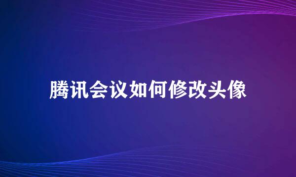 腾讯会议如何修改头像