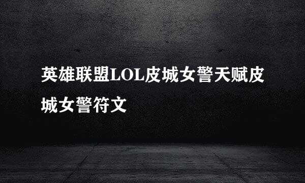 英雄联盟LOL皮城女警天赋皮城女警符文