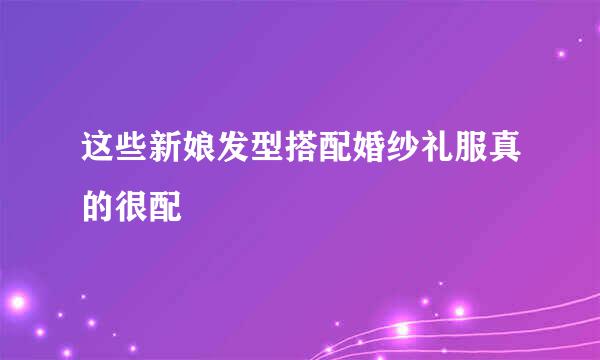这些新娘发型搭配婚纱礼服真的很配