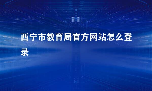西宁市教育局官方网站怎么登录