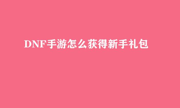 DNF手游怎么获得新手礼包