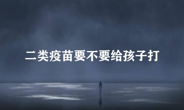二类疫苗要不要给孩子打