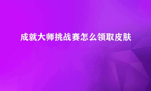 成就大师挑战赛怎么领取皮肤