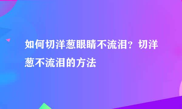 如何切洋葱眼睛不流泪？切洋葱不流泪的方法