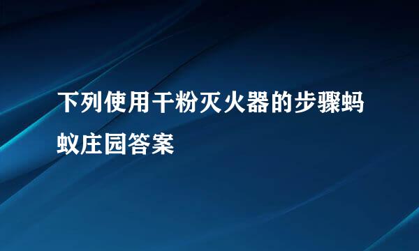 下列使用干粉灭火器的步骤蚂蚁庄园答案