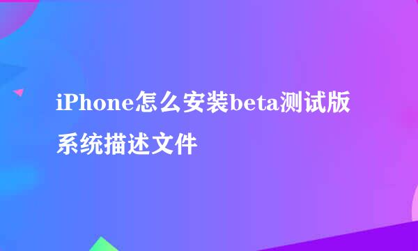 iPhone怎么安装beta测试版系统描述文件
