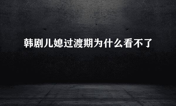 韩剧儿媳过渡期为什么看不了