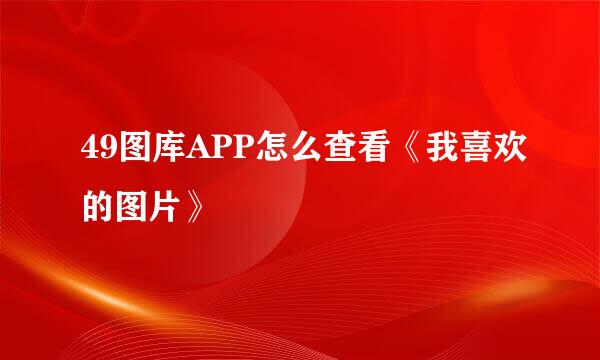 49图库APP怎么查看《我喜欢的图片》