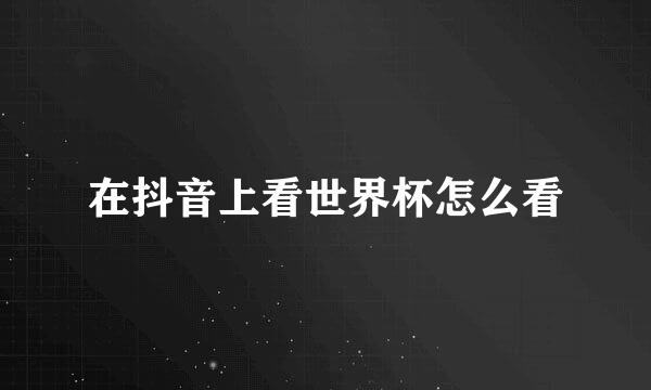 在抖音上看世界杯怎么看