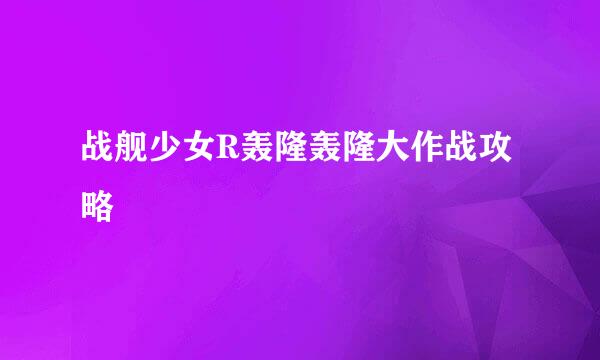 战舰少女R轰隆轰隆大作战攻略