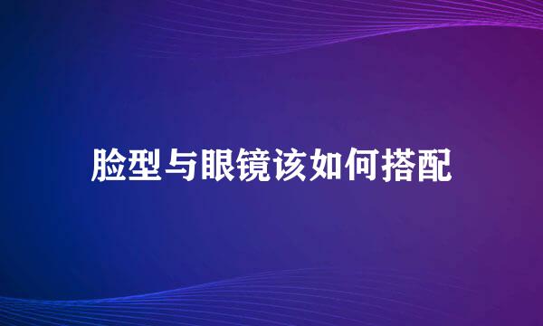 脸型与眼镜该如何搭配