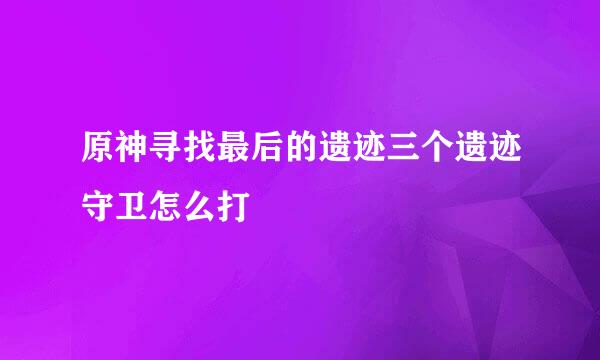 原神寻找最后的遗迹三个遗迹守卫怎么打