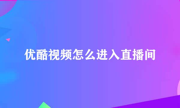 优酷视频怎么进入直播间