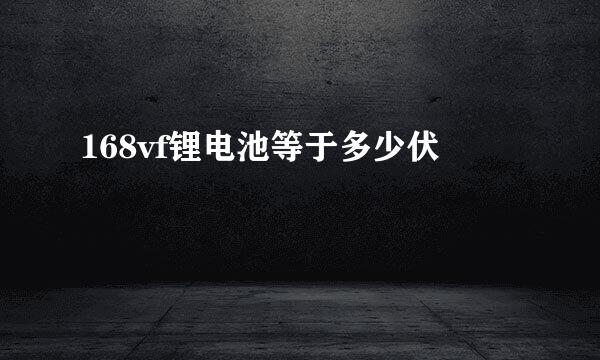 168vf锂电池等于多少伏