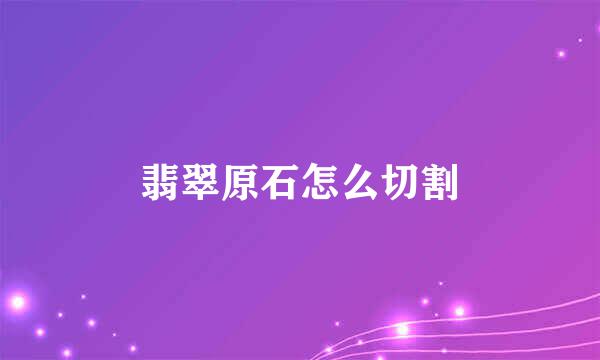 翡翠原石怎么切割