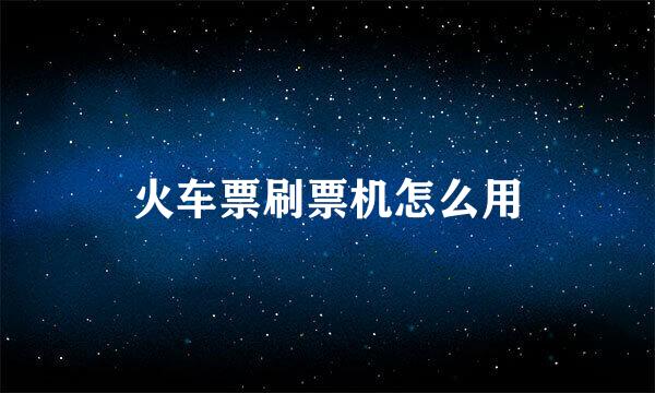 火车票刷票机怎么用