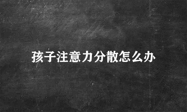 孩子注意力分散怎么办