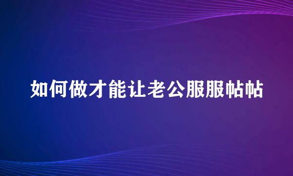 如何做才能让老公服服帖帖