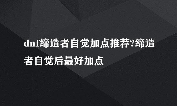 dnf缔造者自觉加点推荐?缔造者自觉后最好加点