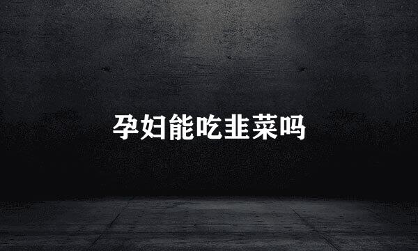孕妇能吃韭菜吗