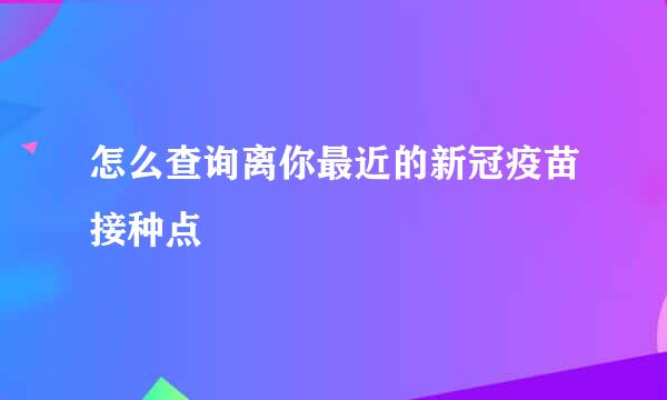 怎么查询离你最近的新冠疫苗接种点