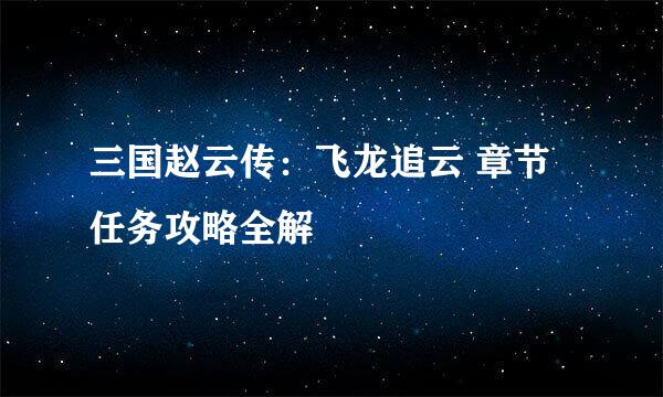 三国赵云传：飞龙追云 章节任务攻略全解