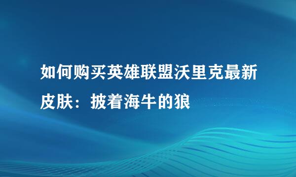 如何购买英雄联盟沃里克最新皮肤：披着海牛的狼