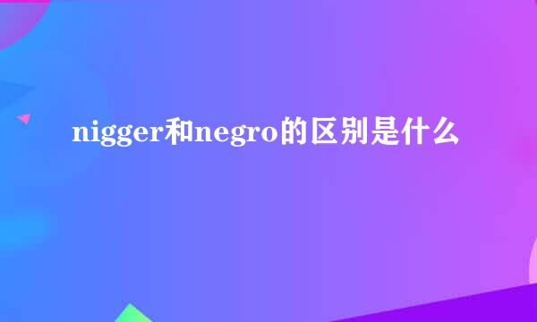 nigger和negro的区别是什么