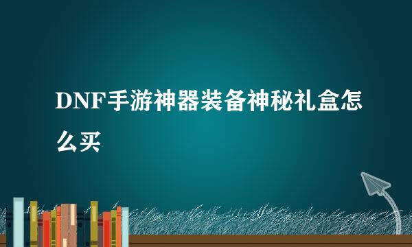 DNF手游神器装备神秘礼盒怎么买
