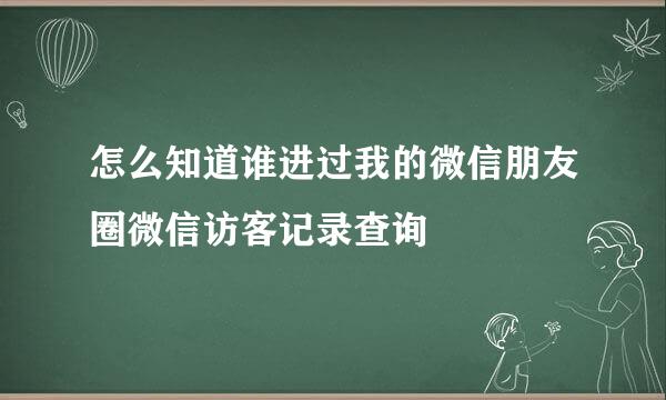 怎么知道谁进过我的微信朋友圈微信访客记录查询