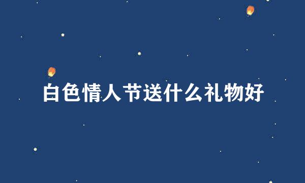 白色情人节送什么礼物好