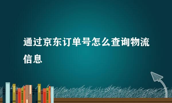 通过京东订单号怎么查询物流信息