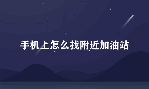 手机上怎么找附近加油站