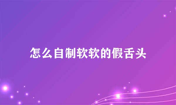 怎么自制软软的假舌头