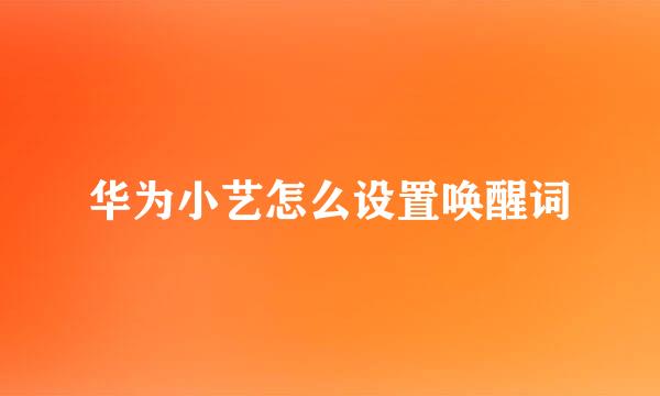 华为小艺怎么设置唤醒词
