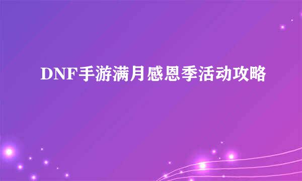DNF手游满月感恩季活动攻略