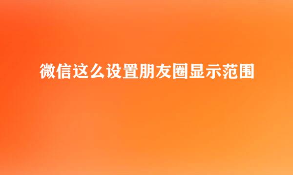 微信这么设置朋友圈显示范围