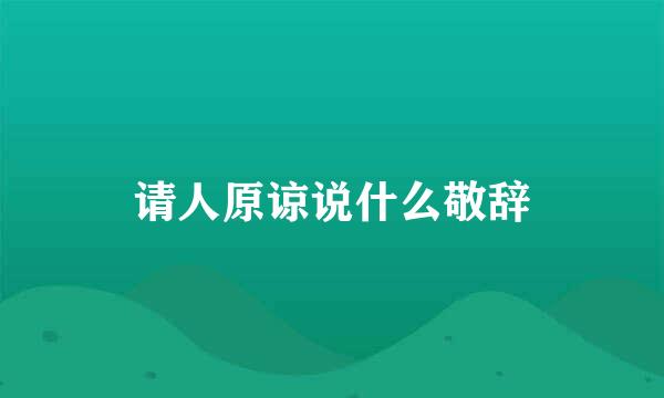 请人原谅说什么敬辞
