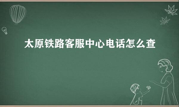 太原铁路客服中心电话怎么查