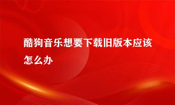 酷狗音乐想要下载旧版本应该怎么办