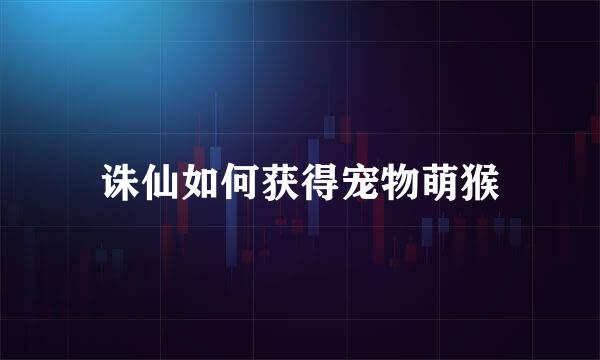诛仙如何获得宠物萌猴