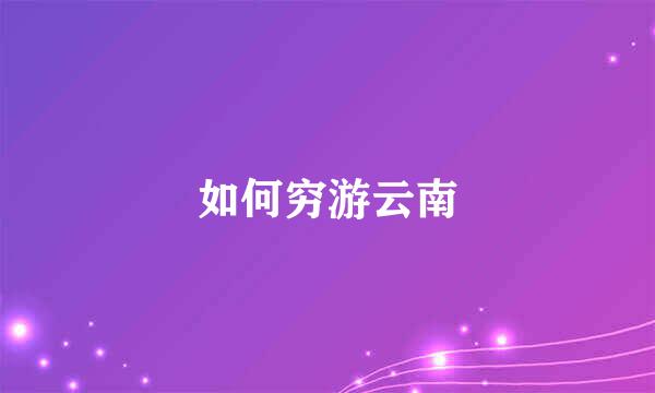 如何穷游云南