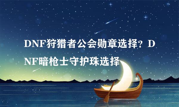 DNF狩猎者公会勋章选择？DNF暗枪士守护珠选择