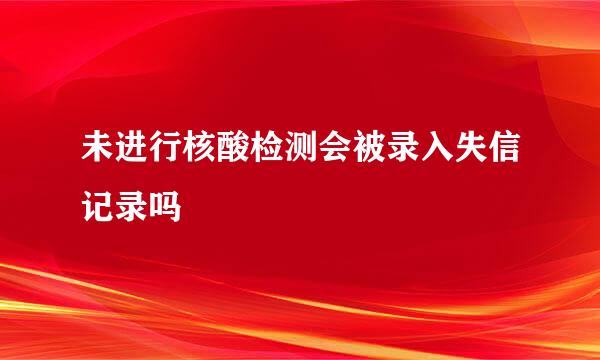 未进行核酸检测会被录入失信记录吗