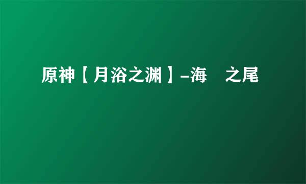 原神【月浴之渊】-海祇之尾