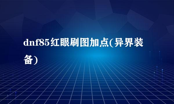 dnf85红眼刷图加点(异界装备)