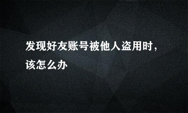发现好友账号被他人盗用时，该怎么办