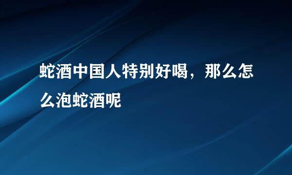 蛇酒中国人特别好喝，那么怎么泡蛇酒呢